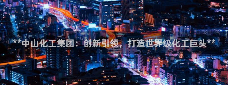 球盟会可以提现么：**中山化工集团：创新引领，打造世界级化工