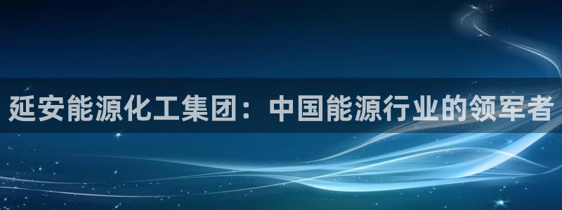 球盟会最新地址备用：延安能源化工集团：中国能源行业的领军者