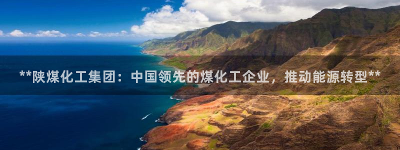 球盟会有没有黑单的人：**陕煤化工集团：中国领先的煤化工企业