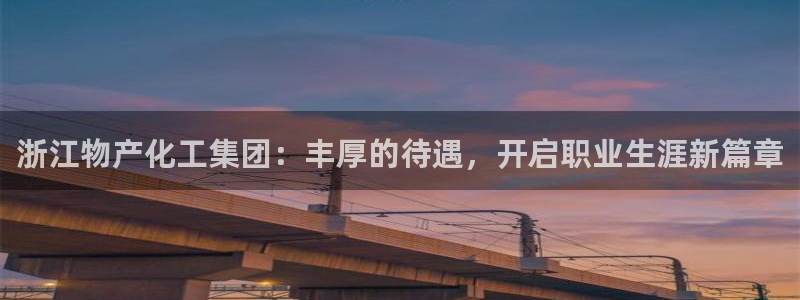 球盟会优惠券：浙江物产化工集团：丰厚的待遇，开启职业生涯新篇