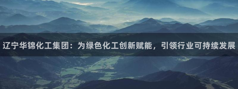 球盟会提款支付宝怎么样：辽宁华锦化工集团：为绿色化工创新赋能