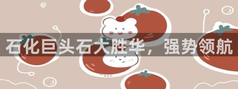 球盟会app最新地址下载：石化巨头石大胜华，强势领航