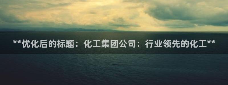 球盟会平台怎么样：**优化后的标题：化工集团公司：行业领先的