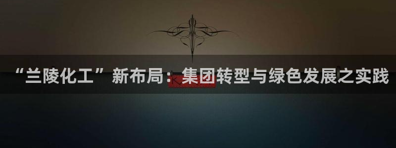 球盟会App：“兰陵化工”新布局：集团转型与绿色发展之实践