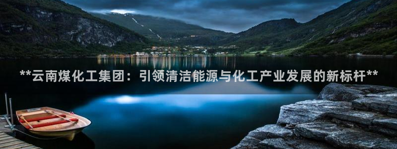 球盟会网页版：**云南煤化工集团：引领清洁能源与化工产业发展