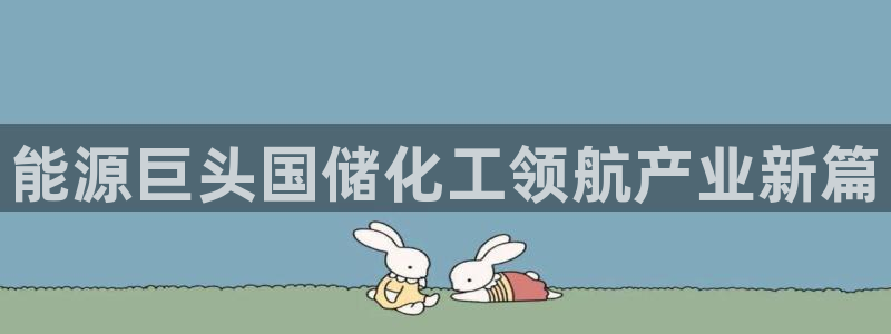 球盟会在线官网：能源巨头国储化工领航产业新篇