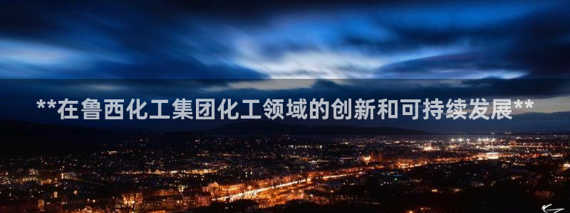 球盟会官方网站是什么：**在鲁西化工集团化工领域的创新和可持