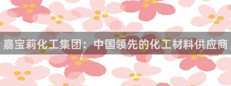 球盟会qm8597：嘉宝莉化工集团：中国领先的化工材料供应商