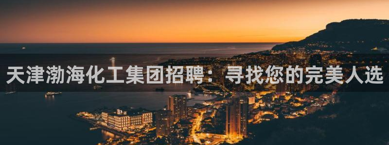球盟会乐虎：天津渤海化工集团招聘：寻找您的完美人选