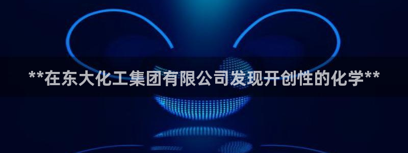 球盟会APP下载：**在东大化工集团有限公司发现开创性的化学