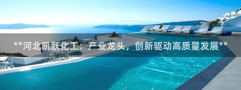 球盟会官方网站：**河北凯跃化工：产业龙头，创新驱动高质量发