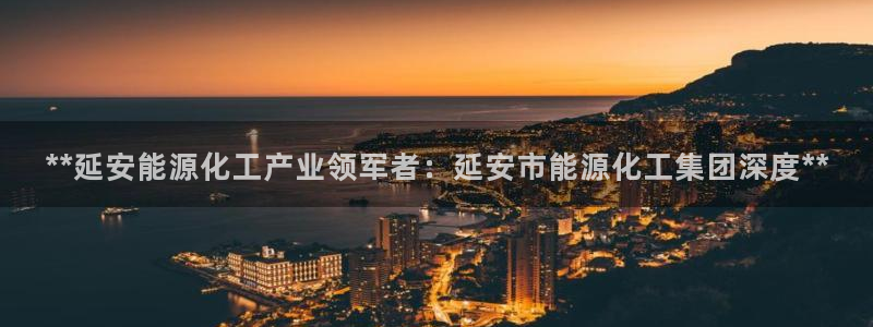 球盟会进不去：**延安能源化工产业领军者：延安市能源化工集团