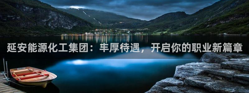 球盟会综合体育平台怎么样：延安能源化工集团：丰厚待遇，开启你
