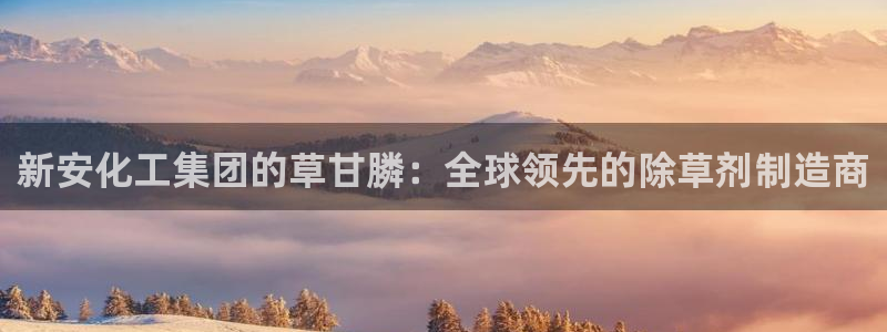 球盟会官方登录平台：新安化工集团的草甘膦：全球领先的除草剂制