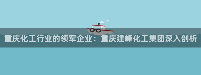 球盟会有限公司怎么样：重庆化工行业的领军企业：重庆建峰化工集