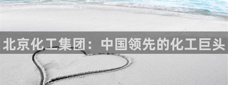 球盟会体验金：北京化工集团：中国领先的化工巨头