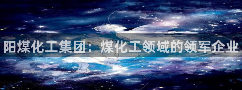 球盟会app网址多少：阳煤化工集团：煤化工领域的领军企业