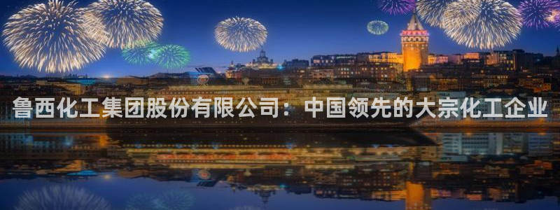 球盟会官方最新入口：鲁西化工集团股份有限公司：中国领先的大宗