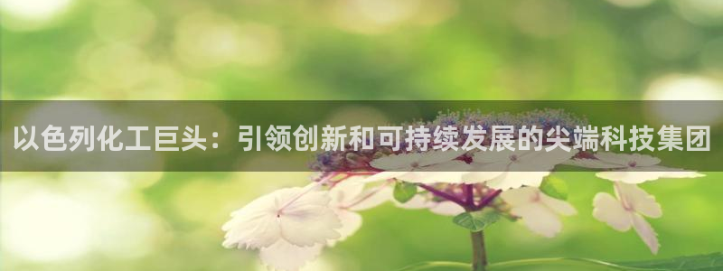球盟会qm9：以色列化工巨头：引领创新和可持续发展的尖端科技