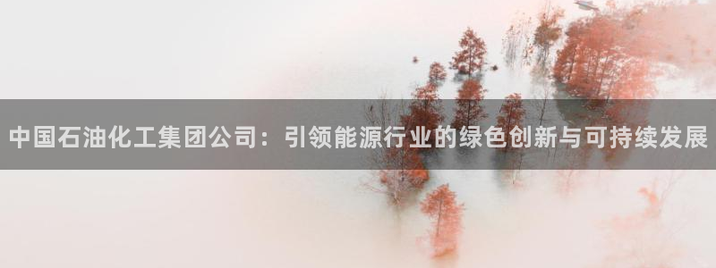 球盟会在线官网：中国石油化工集团公司：引领能源行业的绿色创新