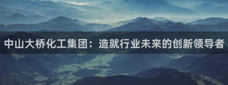 球盟会qmh - 球盟会官方网站：中山大桥化工集团：造就行业