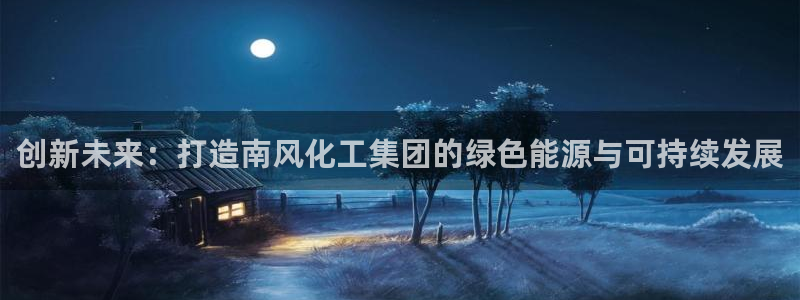 球盟会电子好黑：创新未来：打造南风化工集团的绿色能源与可持续