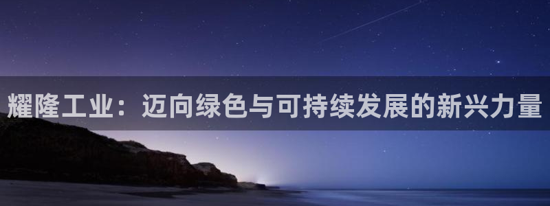 球盟会登录入口：耀隆工业：迈向绿色与可持续发展的新兴力量