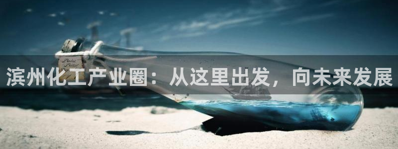 球盟会电子：滨州化工产业圈：从这里出发，向未来发展