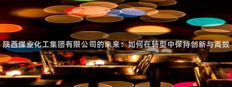 球盟会乐虎：陕西煤业化工集团有限公司的未来：如何在转型中保持