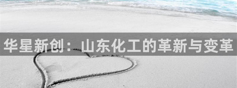 球盟会APP最新地址：华星新创：山东化工的革新与变革