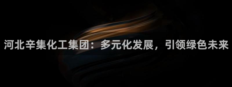 球盟会能提现吗安全吗：河北辛集化工集团：多元化发展，引领绿色