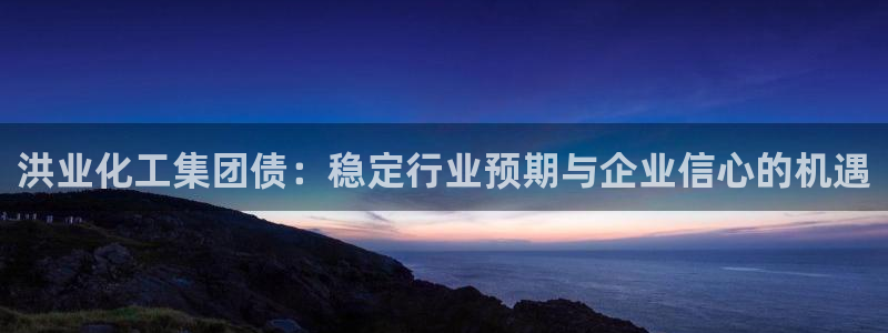 球盟会最新地址备用：洪业化工集团债：稳定行业预期与企业信心的