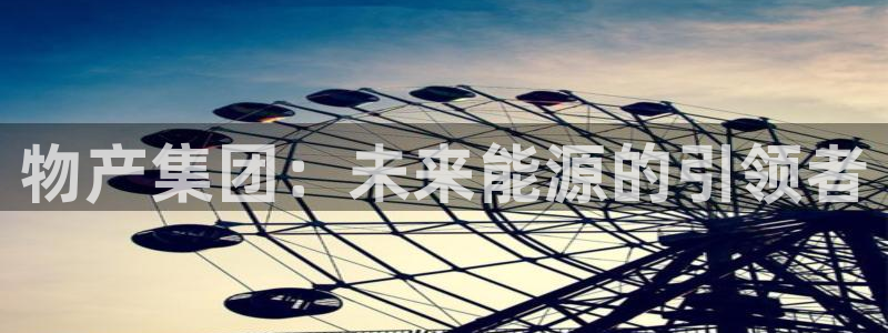 球盟会唯一：物产集团：未来能源的引领者