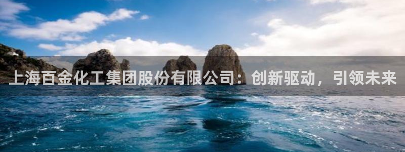 球盟会最新网：上海百金化工集团股份有限公司：创新驱动，引领未
