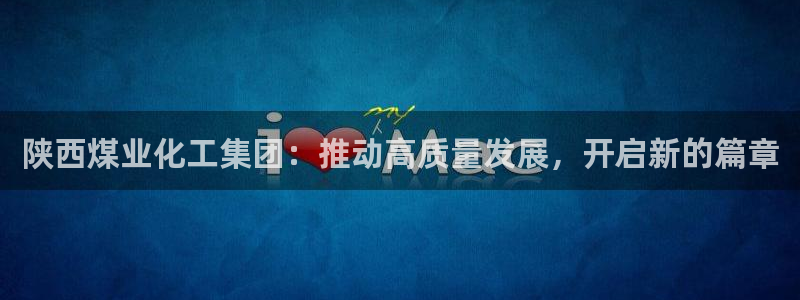 球盟会优惠领取网站：陕西煤业化工集团：推动高质量发展，开启新