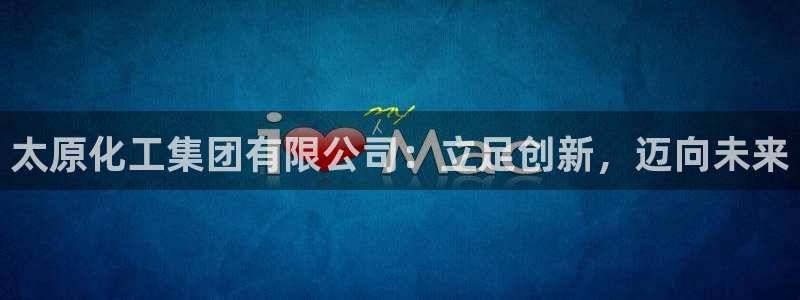 球盟会里面有打牌的嘛知乎：太原化工集团有限公司：立足创新，迈
