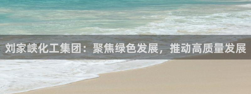 球盟会可靠不：刘家峡化工集团：聚焦绿色发展，推动高质量发展
