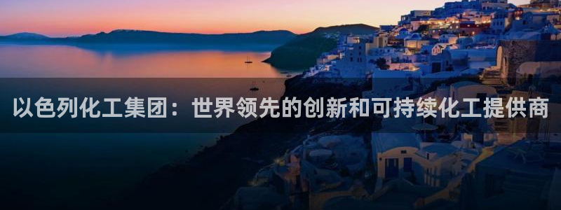 球盟会官网网页版：以色列化工集团：世界领先的创新和可持续化工