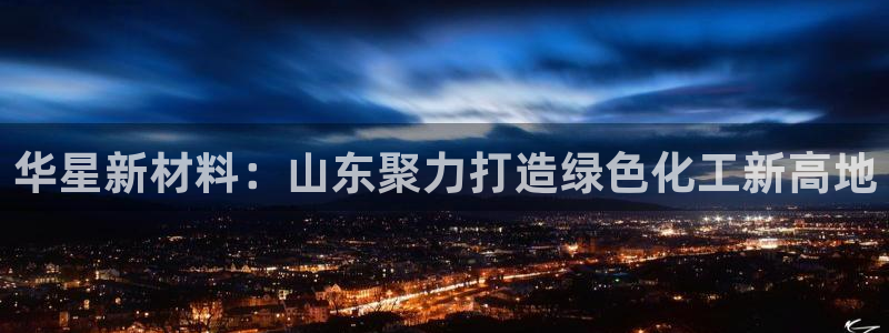 球盟会官网网页版：华星新材料：山东聚力打造绿色化工新高地