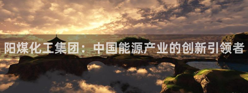 球盟会登陆中心：阳煤化工集团：中国能源产业的创新引领者