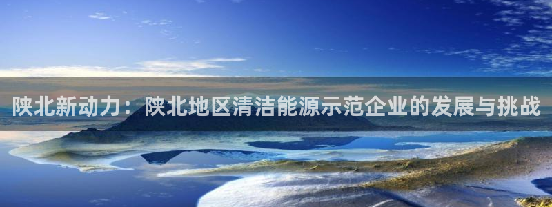 球盟会综合app下载：陕北新动力：陕北地区清洁能源示范企业的