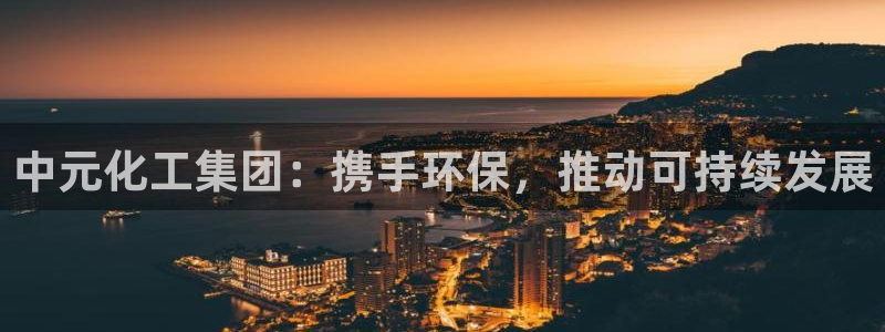 球盟会APP下载：中元化工集团：携手环保，推动可持续发展