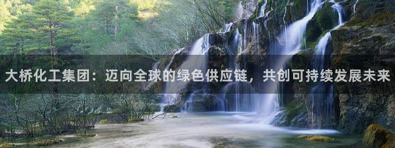 球盟会黑网：大桥化工集团：迈向全球的绿色供应链，共创可持续发