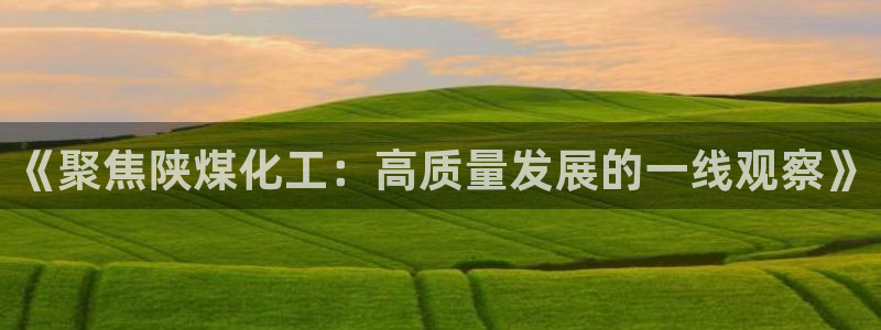 球盟会网址qm9 - 球盟会qmh网页版登录：《聚焦陕煤化工