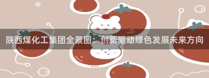 球盟会下载最新版：陕西煤化工集团全景图：创新驱动绿色发展未来