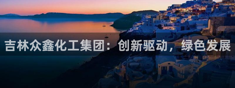 球盟会官网：吉林众鑫化工集团：创新驱动，
