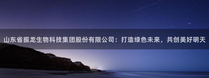 球盟会黑平台：山东省振龙生物科技集团股份有限公司：打造绿色未