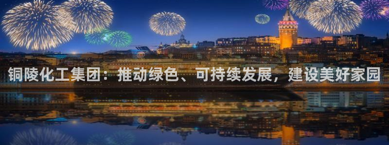 球盟会能退钱吗：铜陵化工集团：推动绿色、可持续发展，建设美好