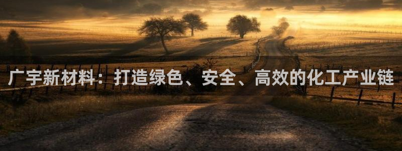 球盟会优惠领取网站是真的吗：广宇新材料：打造绿色、安全、高效
