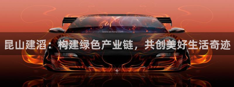 球盟会最新网：昆山建滔：构建绿色产业链，共创美好生活奇迹